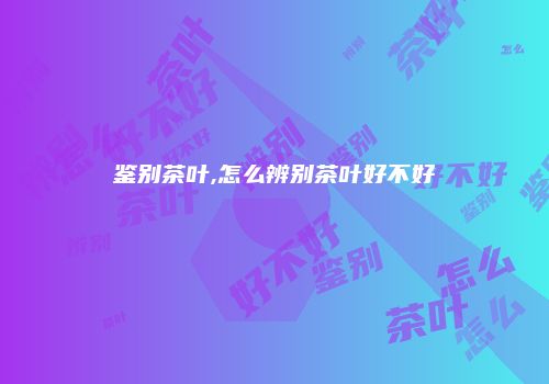 鉴别茶叶,怎么辨别茶叶好不好