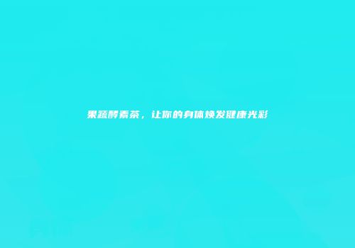 果蔬酵素茶，让你的身体焕发健康光彩