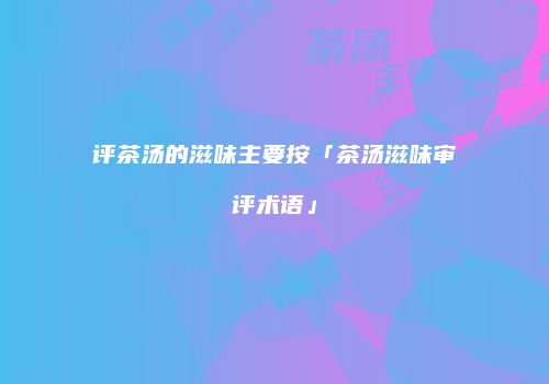 评茶汤的滋味主要按「茶汤滋味审评术语」
