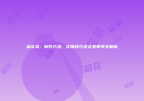 菊花茶：制作方法、饮用技巧及注意事项全解析