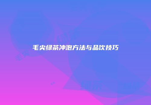 毛尖绿茶冲泡方法与品饮技巧