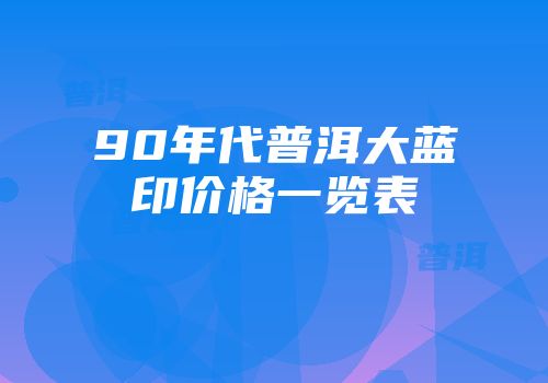 90年代普洱大蓝印价格一览表
