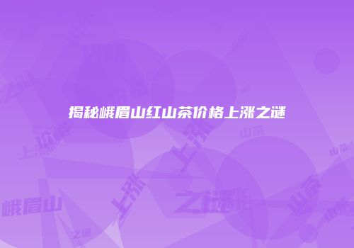 揭秘峨眉山红山茶价格上涨之谜