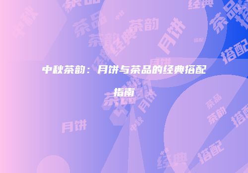 中秋茶韵：月饼与茶品的经典搭配指南