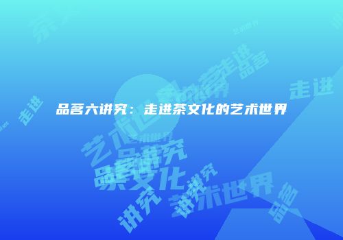 品茗六讲究：走进茶文化的艺术世界