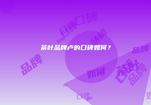 茶叶品牌卢的口碑如何？