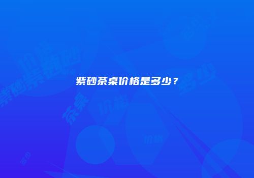 紫砂茶桌价格是多少？