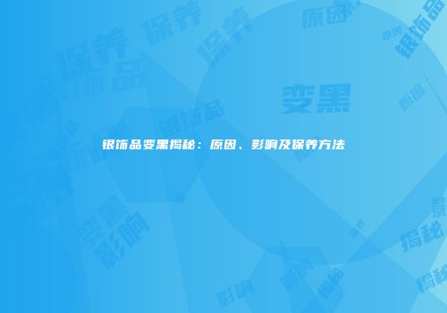银饰品变黑揭秘：原因、影响及保养方法