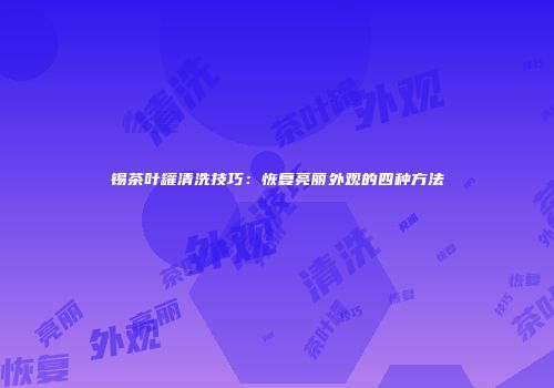 锡茶叶罐清洗技巧：恢复亮丽外观的四种方法