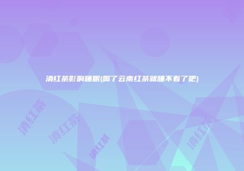 滇红茶影响睡眠(喝了云南红茶就睡不着了吧)