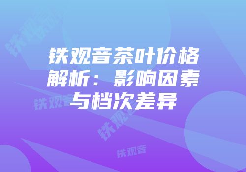铁观音茶叶价格解析：影响因素与档次差异