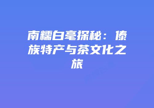 南糯白毫探秘：傣族特产与茶文化之旅