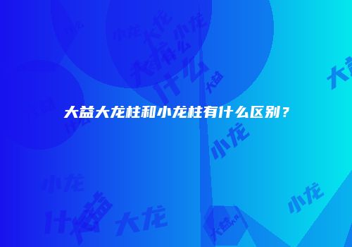 大益大龙柱和小龙柱有什么区别？