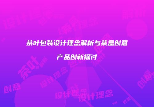 茶叶包装设计理念解析与茶盒创意产品创新探讨