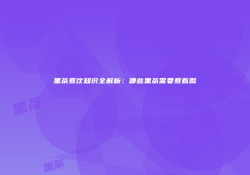 黑茶煮饮知识全解析：哪些黑茶需要煮着喝