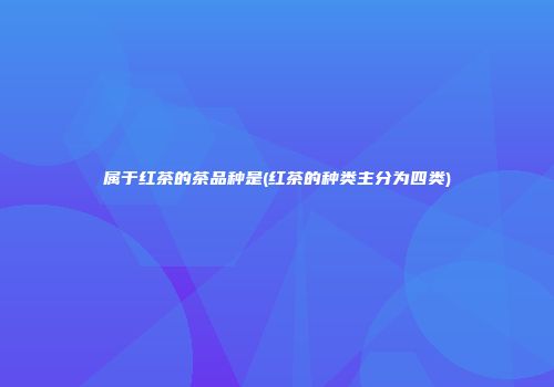 属于红茶的茶品种是(红茶的种类主分为四类)