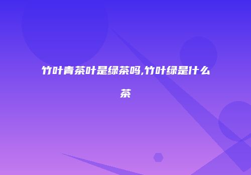 竹叶青茶叶是绿茶吗,竹叶绿是什么茶
