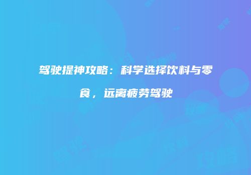 驾驶提神攻略：科学选择饮料与零食，远离疲劳驾驶