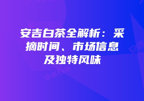 安吉白茶全解析：采摘时间、市场信息及独特风味
