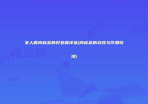 女人喝肉桂茶的好处和坏处(肉桂茶的功效与作用吃法)