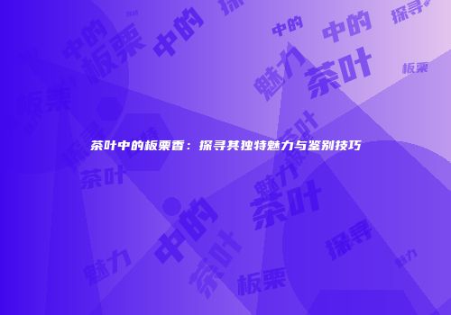 茶叶中的板栗香：探寻其独特魅力与鉴别技巧