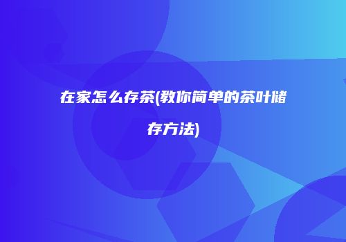 在家怎么存茶(教你简单的茶叶储存方法)