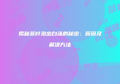 揭秘茶叶泡出白沫的秘密：原因及解决方法