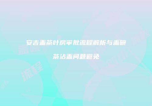 安吉盖茶叶房审批流程解析与盖碗茶沾盖问题避免