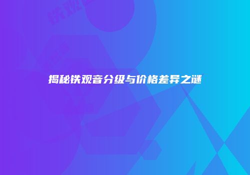 揭秘铁观音分级与价格差异之谜