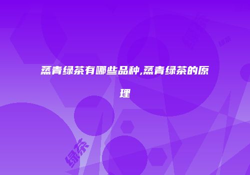 蒸青绿茶有哪些品种,蒸青绿茶的原理