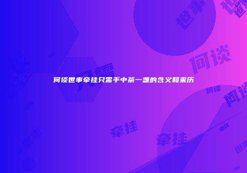 何谈世事牵挂只需手中茶一盏的含义和来历