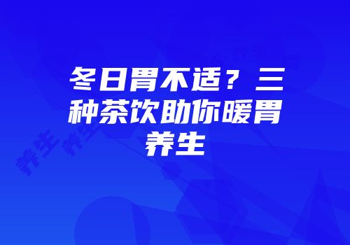 冬日胃不适？三种茶饮助你暖胃养生