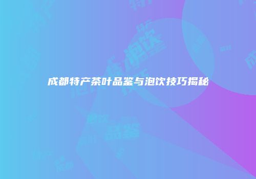 成都特产茶叶品鉴与泡饮技巧揭秘