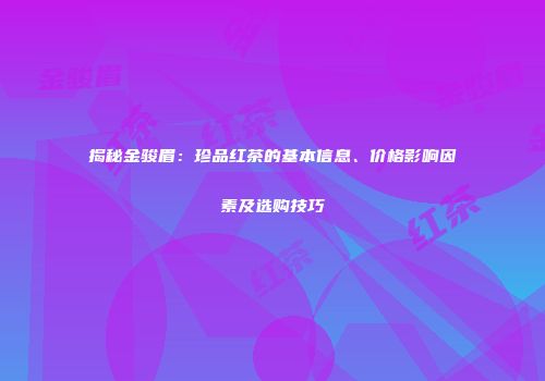 揭秘金骏眉：珍品红茶的基本信息、价格影响因素及选购技巧