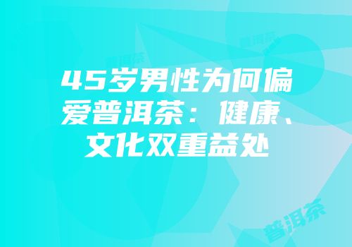 45岁男性为何偏爱普洱茶：健康、文化双重益处