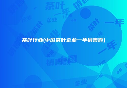 茶叶行业(中国茶叶企业一年销售额)