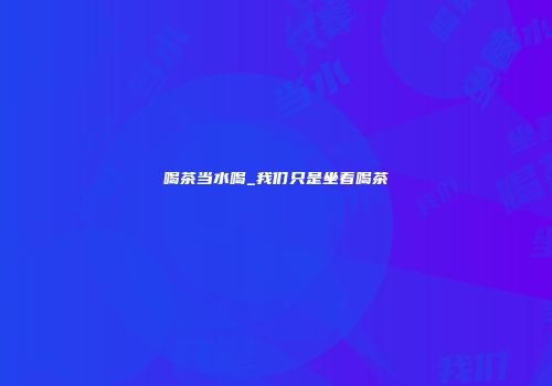 喝茶当水喝_我们只是坐着喝茶