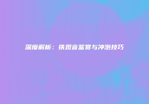 深度解析：铁观音鉴赏与冲泡技巧