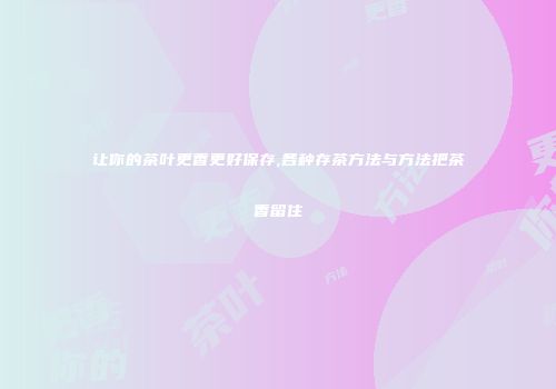 让你的茶叶更香更好保存,各种存茶方法与方法把茶香留住