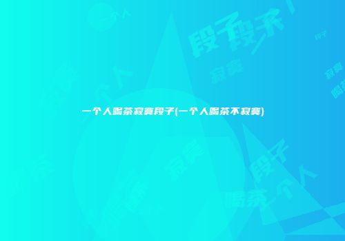 一个人喝茶寂寞段子(一个人喝茶不寂寞)