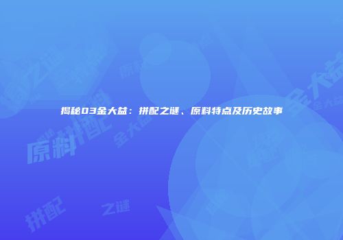 揭秘03金大益：拼配之谜、原料特点及历史故事