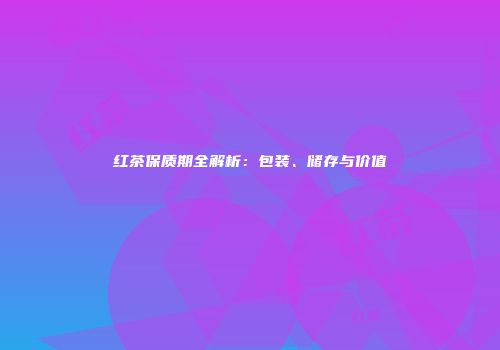 红茶保质期全解析：包装、储存与价值