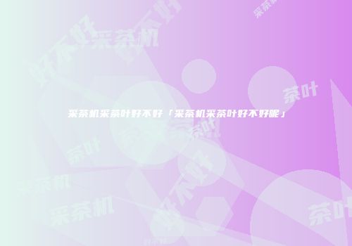 采茶机采茶叶好不好「采茶机采茶叶好不好呢」