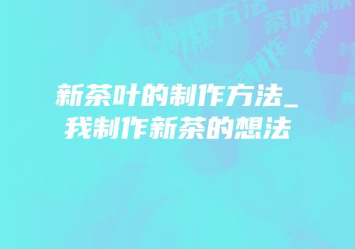 新茶叶的制作方法_我制作新茶的想法