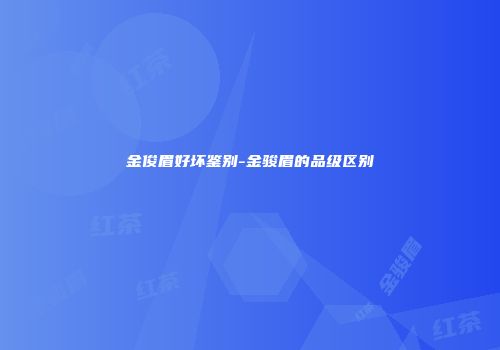 金俊眉好坏鉴别-金骏眉的品级区别