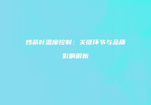 炒茶叶温度控制：关键环节与品质影响解析