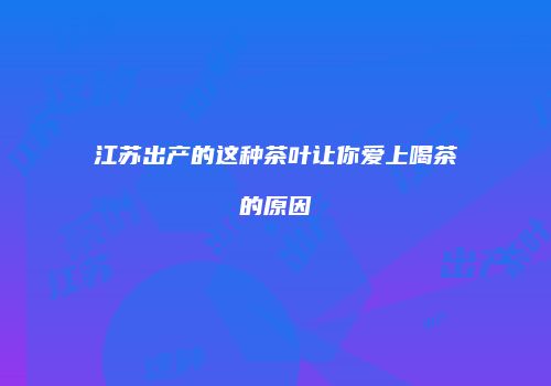 江苏出产的这种茶叶让你爱上喝茶的原因