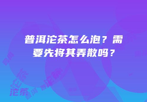 普洱沱茶怎么泡？需要先将其弄散吗？