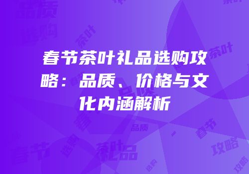 春节茶叶礼品选购攻略：品质、价格与文化内涵解析