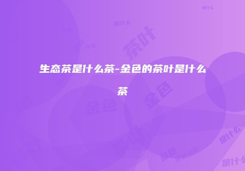 生态茶是什么茶-金色的茶叶是什么茶